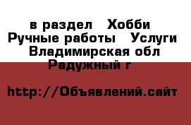  в раздел : Хобби. Ручные работы » Услуги . Владимирская обл.,Радужный г.